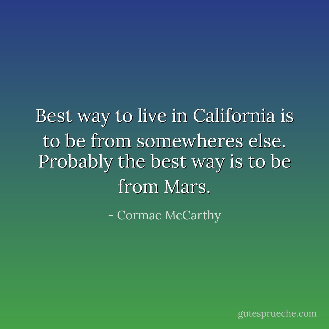 Best way to live in California is to be from somewheres else. Probably the best way is to be from Mars. - Cormac McCarthy