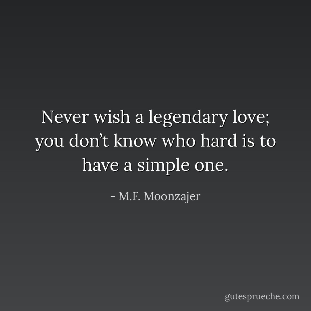 Never wish a legendary love; you don’t know who hard is to have a simple one. - M.F. Moonzajer