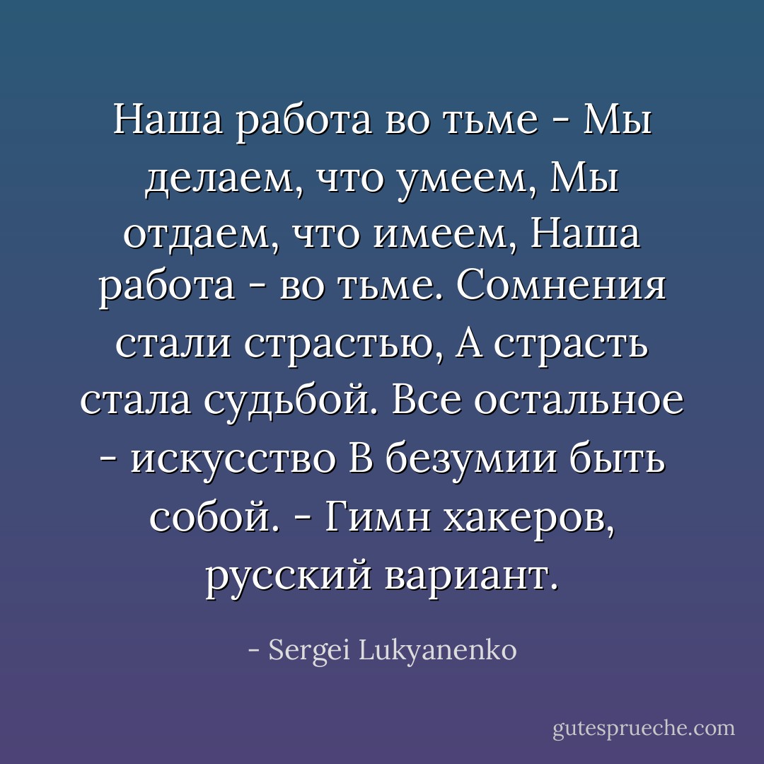 <i>Наша работа во тьме -<br />Мы делаем, что умеем,<br />Мы отдаем, что имеем,<br />Наша работа - во тьме.<br />Сомнения стали страстью,<br />А страсть стала судьбой.<br />Все остальное - искусство<br />В безумии быть собой.</i><br />- Гимн хакеров, русский вариант. - Sergei Lukyanenko