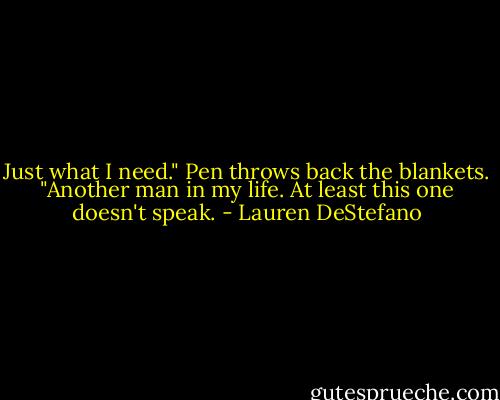 Just what I need." Pen throws back the blankets. "Another man in my life. At least this one doesn't speak. - Lauren DeStefano
