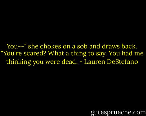 You--" she chokes on a sob and draws back. "You're scared? What a thing to say. You had me thinking you were dead. - Lauren DeStefano