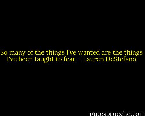 So many of the things I've wanted are the things I've been taught to fear. - Lauren DeStefano