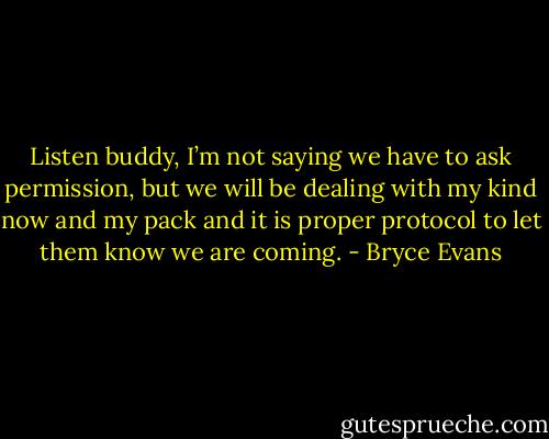 Listen buddy, I’m not saying we have to ask permission, but we will be dealing with my kind now and my pack and it is proper protocol to let them know we are coming. - Bryce Evans