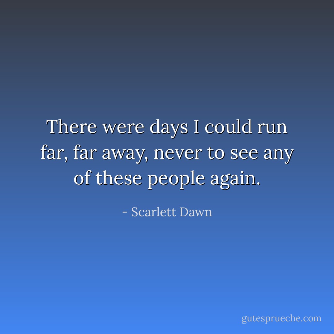 There were days I could run far, far away, never to see any of these people again. - Scarlett Dawn