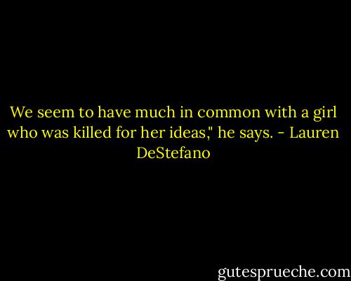 We seem to have much in common with a girl who was killed for her ideas," he says. - Lauren DeStefano