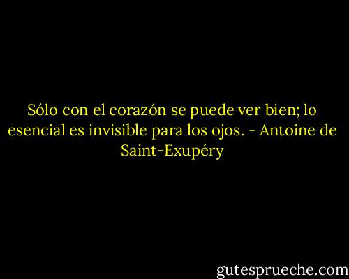 Sólo con el corazón se puede ver bien; lo esencial es invisible para los ojos. - Antoine de Saint-Exupéry