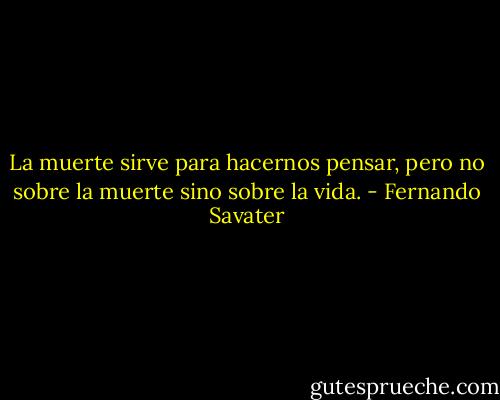 La muerte sirve para hacernos pensar, pero no sobre la muerte sino sobre la vida. - Fernando Savater