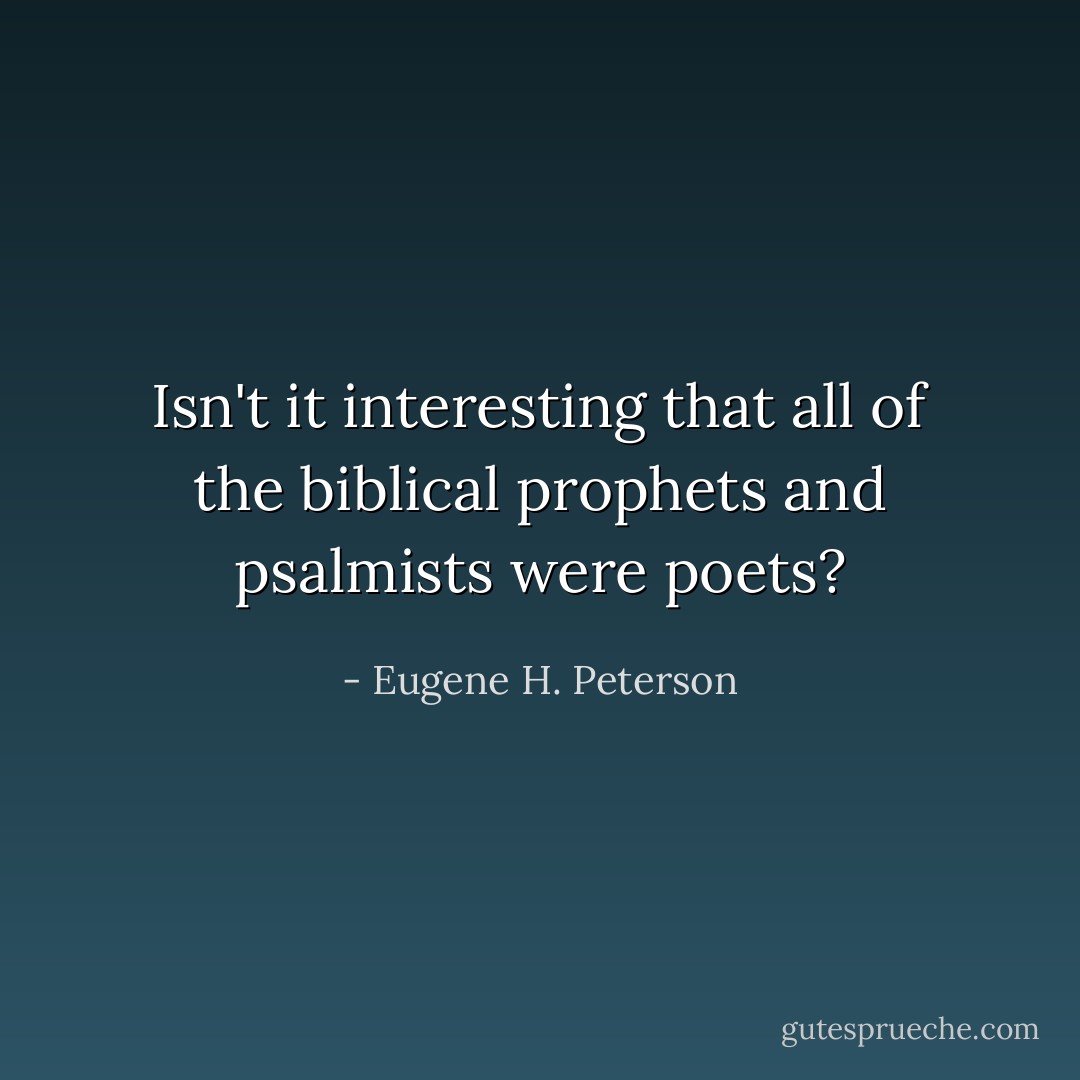 Isn't it interesting that all of the biblical prophets and psalmists were poets? - Eugene H. Peterson