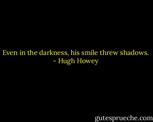 Even in the darkness, his smile threw shadows. - Hugh Howey