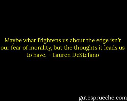 Maybe what frightens us about the edge isn't our fear of morality, but the thoughts it leads us to have. - Lauren DeStefano