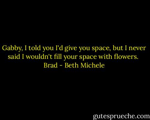 Gabby, I told you I'd give you space, but I never said I wouldn't fill your space with flowers. <br />Brad - Beth Michele