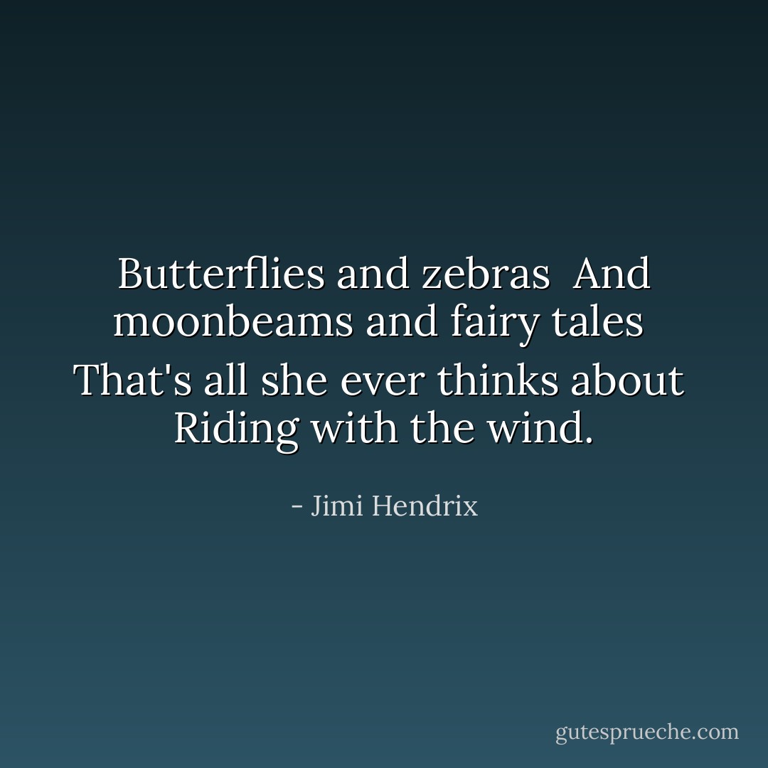 Butterflies and zebras <br />And moonbeams and fairy tales <br />That's all she ever thinks about <br />Riding with the wind. - Jimi Hendrix