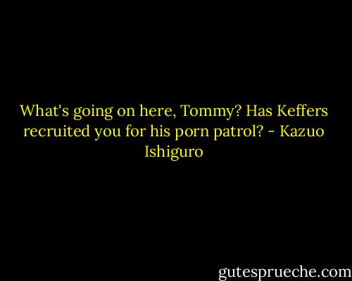 What's going on here, Tommy? Has Keffers recruited you for his porn patrol? - Kazuo Ishiguro