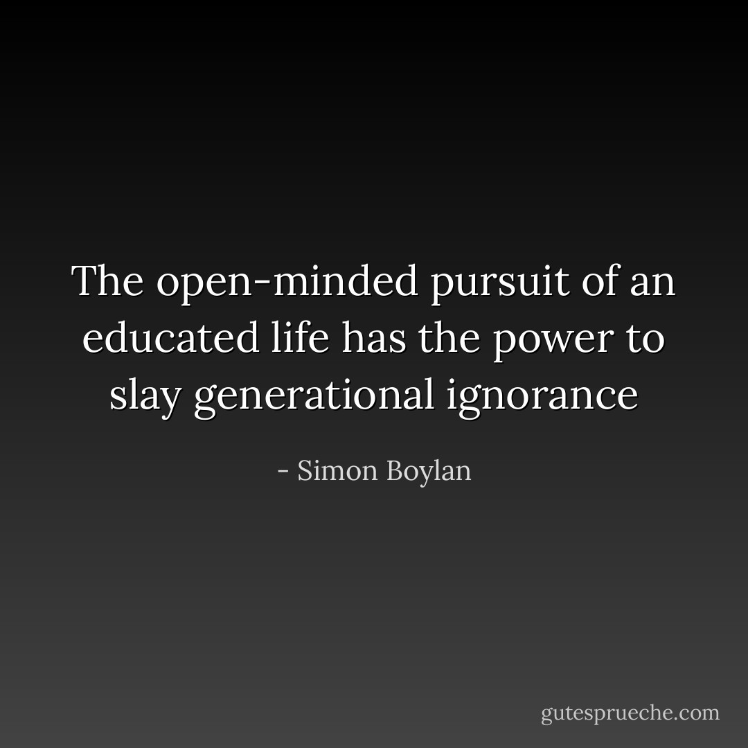 The open-minded pursuit of an educated life has the power to slay generational ignorance - Simon Boylan