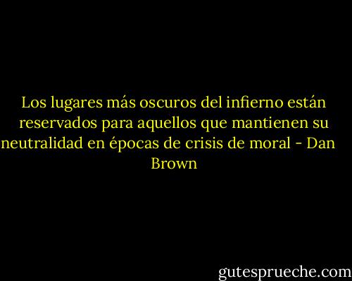 Los lugares más oscuros del infierno están reservados para aquellos que mantienen su neutralidad en épocas de crisis de moral - Dan    Brown