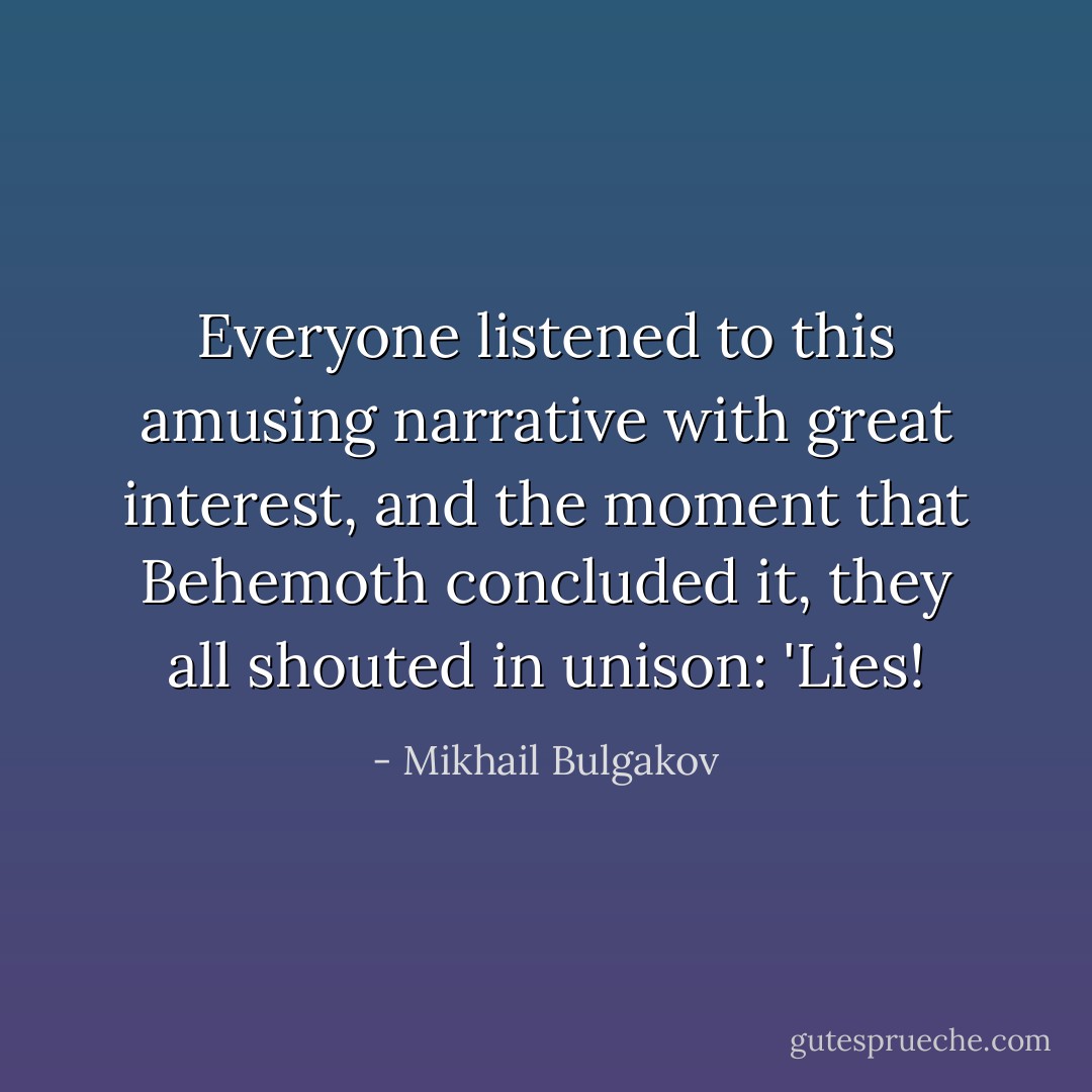 Everyone listened to this amusing narrative with great interest, and the moment that Behemoth concluded it, they all shouted in unison: 'Lies! - Mikhail Bulgakov