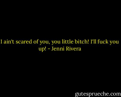 I ain't scared of you, you little bitch! I'll fuck you up! - Jenni Rivera