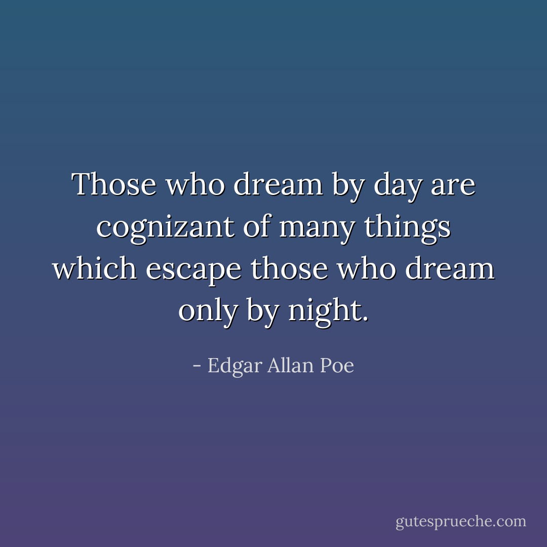 Those who dream by day are cognizant of many things which escape those who dream only by night. - Edgar Allan Poe
