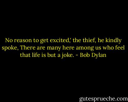 No reason to get excited,' the thief, he kindly spoke,<br />There are many here among us who feel that life is but a joke. - Bob Dylan