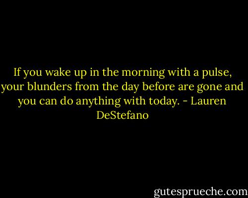 If you wake up in the morning with a pulse, your blunders from the day before are gone and you can do anything with today. - Lauren DeStefano