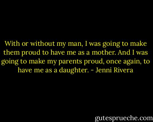With or without my man, I was going to make them proud to have me as a mother. And I was going to make my parents proud, once again, to have me as a daughter. - Jenni Rivera