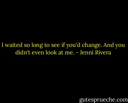 I waited so long to see if you'd change. And you didn't even look at me. - Jenni Rivera