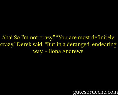 Aha! So I’m not crazy.”<br />“You are most definitely crazy,” Derek said. “But in a deranged, endearing way. - Ilona Andrews