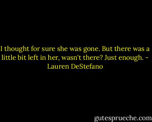 I thought for sure she was gone. But there was a little bit left in her, wasn't there? Just enough. - Lauren DeStefano