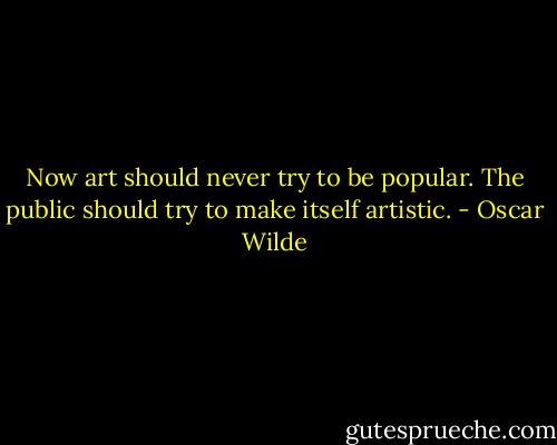 Now art should never try to be popular. The public should try to make itself artistic. - Oscar Wilde