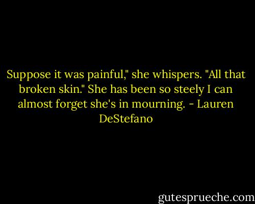 Suppose it was painful," she whispers. "All that broken skin."<br />She has been so steely I can almost forget she's in mourning. - Lauren DeStefano