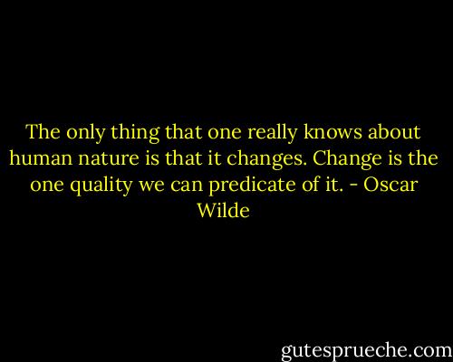 The only thing that one really knows about human nature is that it changes. Change is the one quality we can predicate of it. - Oscar Wilde