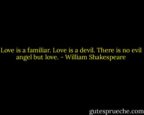 Love is a familiar. Love is a devil. There is no evil angel but love. - William Shakespeare