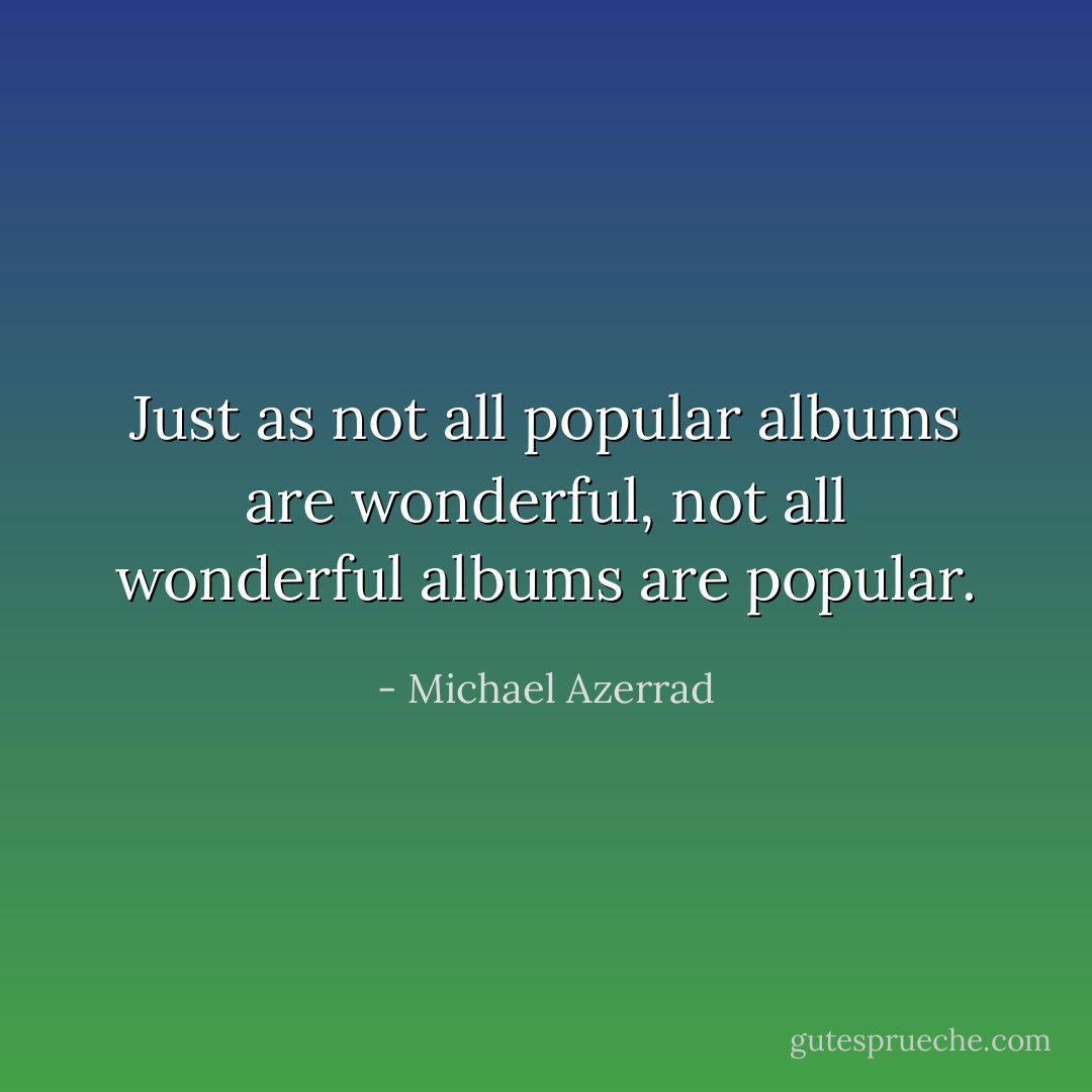 Just as not all popular albums are wonderful, not all wonderful albums are popular. - Michael Azerrad