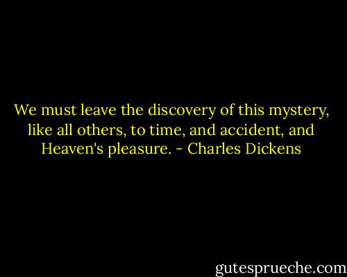 We must leave the discovery of this mystery, like all others, to time, and accident, and Heaven's pleasure. - Charles Dickens