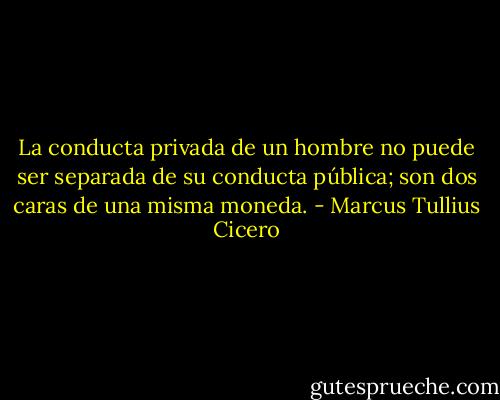 La conducta privada de un hombre no puede ser separada de su conducta pública; son dos caras de una misma moneda. - Marcus Tullius Cicero
