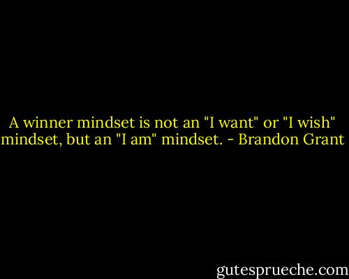 A winner mindset is not an "I want" or "I wish" mindset, but an "I am" mindset. - Brandon Grant