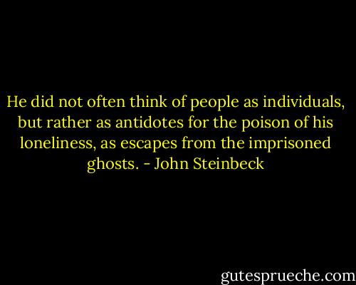 He did not often think of people as individuals, but rather as antidotes for the poison of his loneliness, as escapes from the imprisoned ghosts. - John Steinbeck