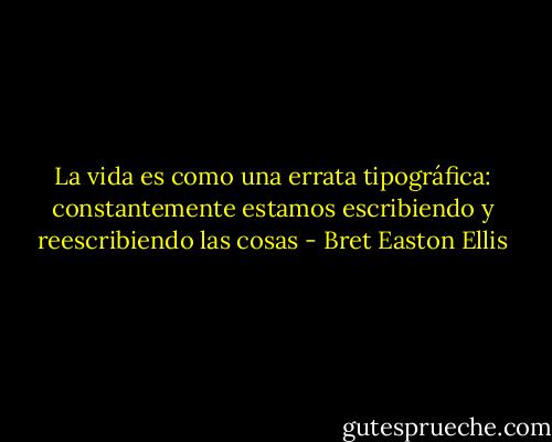La vida es como una errata tipográfica: constantemente estamos escribiendo y reescribiendo las cosas - Bret Easton Ellis