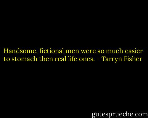 Handsome, fictional men were so much easier to stomach then real life ones. - Tarryn Fisher