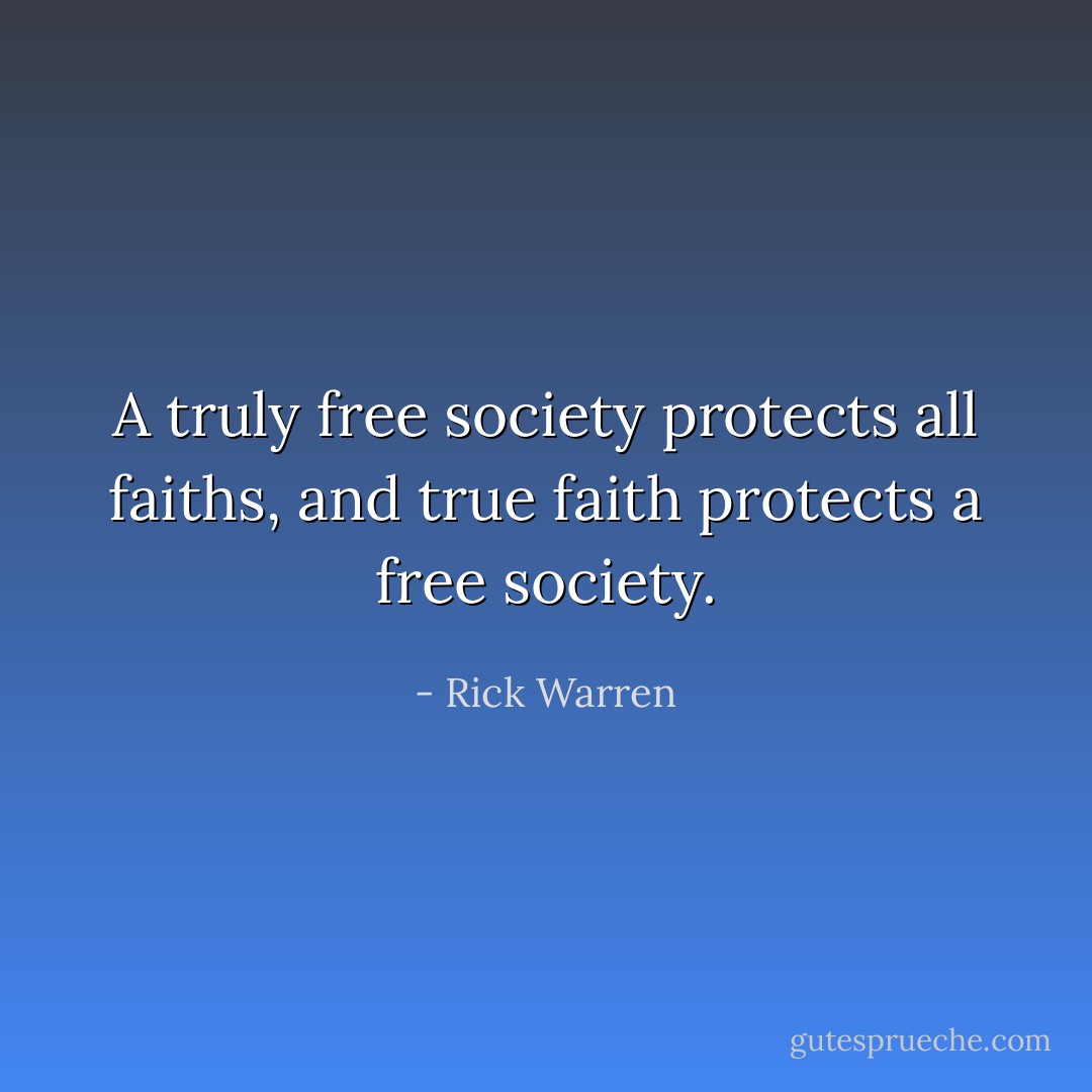 A truly free society protects all faiths, and true faith protects a free society. - Rick Warren