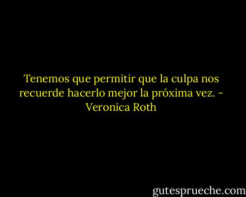 Tenemos que permitir que la culpa nos recuerde hacerlo mejor la próxima vez. - Veronica Roth