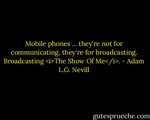 Mobile phones ... they're not for communicating, they're for broadcasting. Broadcasting <i>The Show Of Me</i>. - Adam L.G. Nevill