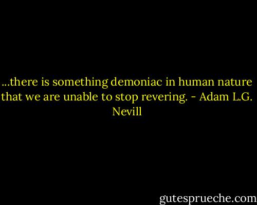...there is something demoniac in human nature that we are unable to stop revering. - Adam L.G. Nevill