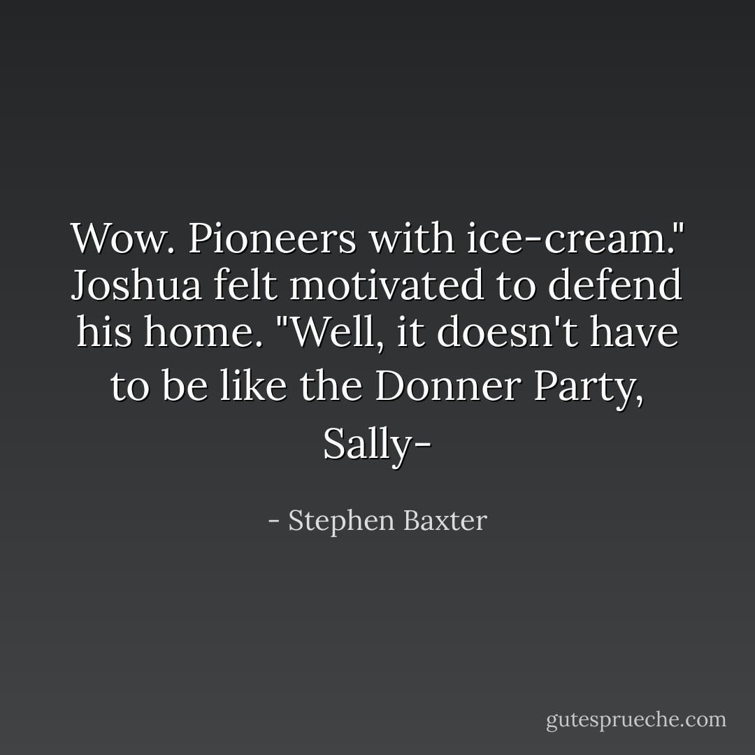 Wow. Pioneers with ice-cream."<br />Joshua felt motivated to defend his home. "Well, it doesn't <i>have</i> to be like the Donner Party, Sally- - Stephen Baxter