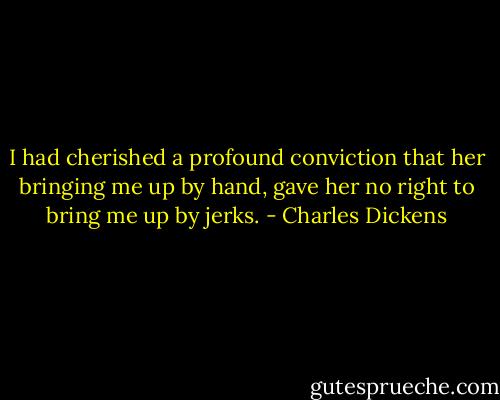 I had cherished a profound conviction that her bringing me up by hand, gave her no right to bring me up by jerks. - Charles Dickens