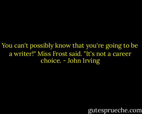 You can't possibly know that you're going to be a writer!" Miss Frost said. "It's not a career choice. - John Irving