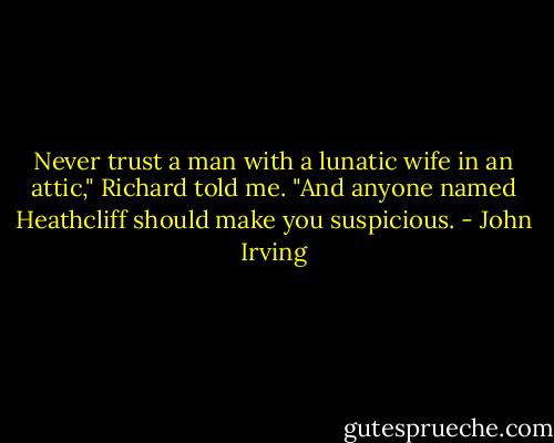 Never trust a man with a lunatic wife in an attic," Richard told me. "And anyone named Heathcliff should make you suspicious. - John Irving