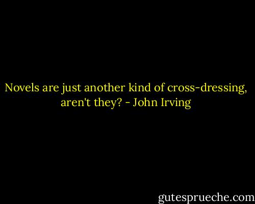 Novels are just another kind of cross-dressing, aren't they? - John Irving