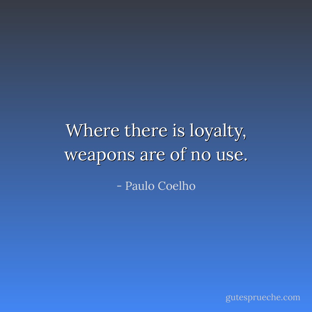 Where there is loyalty, weapons are of no use. - Paulo Coelho