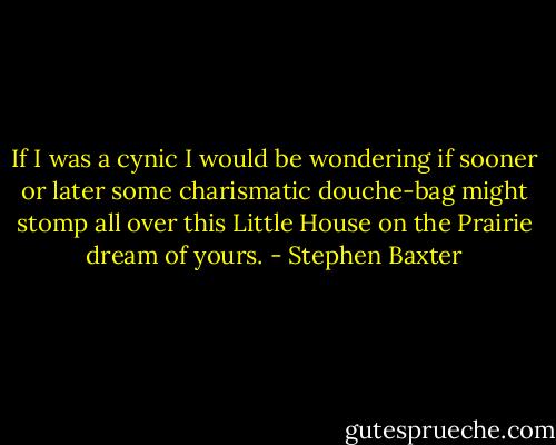 If I was a cynic I would be wondering if sooner or later some charismatic douche-bag might stomp all over this Little House on the Prairie dream of yours. - Stephen Baxter